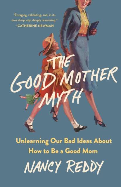 The Good Mother Myth : Unlearning Our Bad Ideas about How to Be a Good Mom by Nancy Reddy