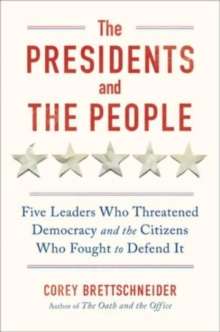 The Presidents and the People : Five Leaders Who Threatened Democracy and the Citizens Who Fought to Defend It by Corey Brettschneider