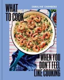 What to Cook When You Don't Feel Like Cooking by Caroline Chambers