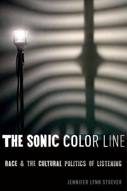 The Sonic Color Line : Race and the Cultural Politics of Listening by Jennifer Lynn Stoever