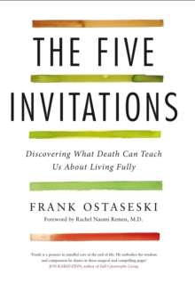 The Five Invitations : Discovering What Death Can Teach Us About Living Fully by Frank Ostaseski