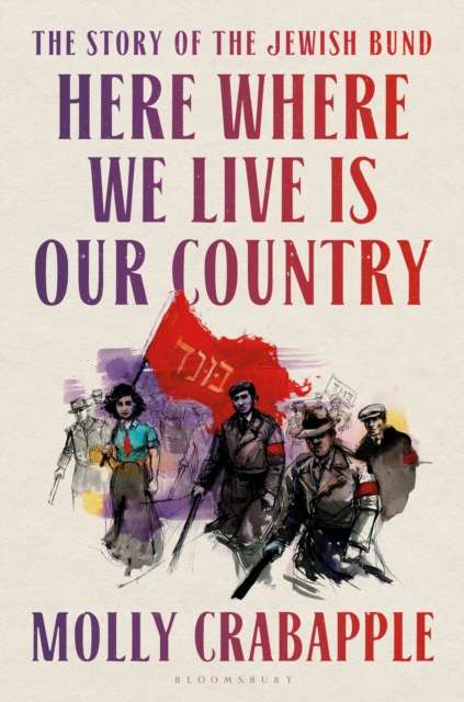 Here Where We Live Is Our Country : The Story of the Jewish Bund by Molly Crabapple