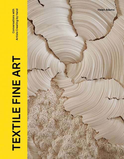 Textile Fine Art : Conversations with Artists Creating by Hand by Helen Adams