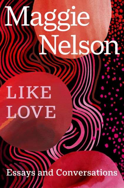 Like Love : Essays and Conversations by Maggie Nelson