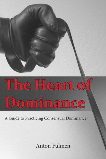 The Heart of Dominance : a guide to practicing consensual dominance by Anton Fulmen