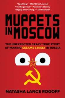 Muppets in Moscow : The Unexpected Crazy True Story of Making Sesame Street in Russia by Natasha Lance Rogoff