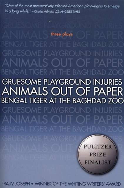 Gruesome Playground Injuries; Animals Out Of Paper; Bengal Tiger At The Baghdad Zoo : Three Plays by Rajiv Joseph