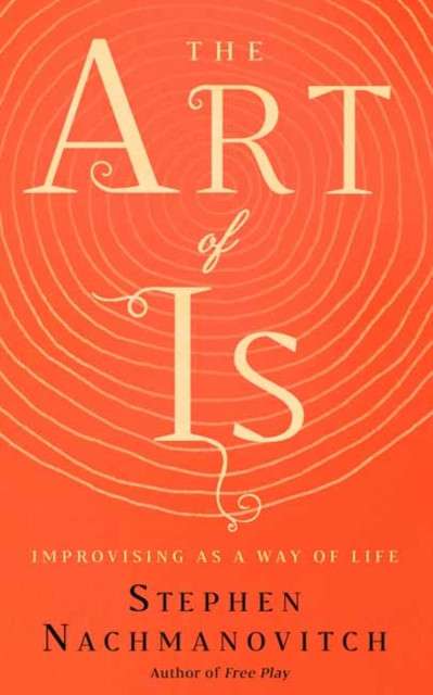 The Art of Is : Improvising as a Way of Life by Stephen Nachmanovitch