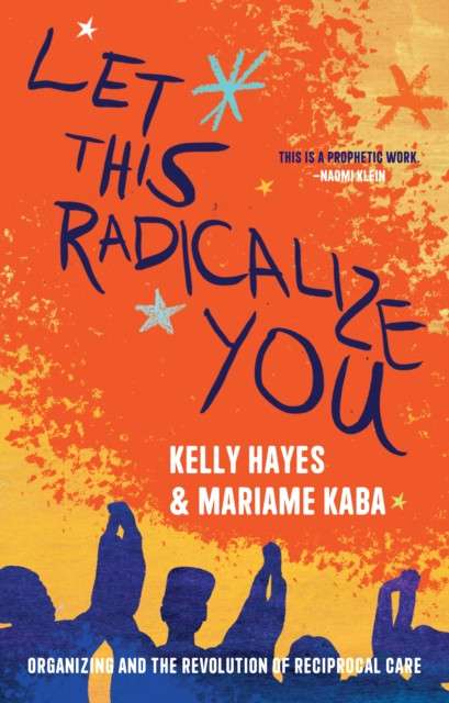 Let This Radicalize You : The Revolution of Rescue and Reciprocal Care by Kelly Hayes (Author) , Mariame Kaba (Author) , Maya Schenwar (Foreword By) , Harsha Walia (Afterword By)