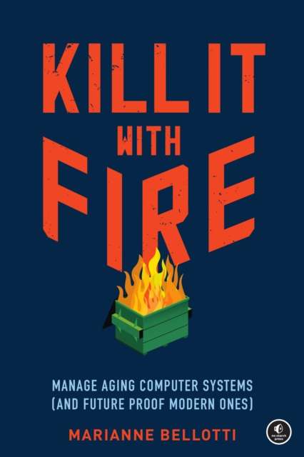Kill It With Fire : Managing Aging Computer Systems (And Future Proof Modern Ones) by Marriane Bellotti