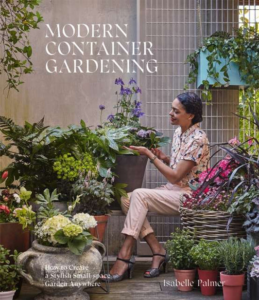 Modern Container Gardening : How to Create a Stylish Small-Space Garden Anywhere by Isabelle Palmer