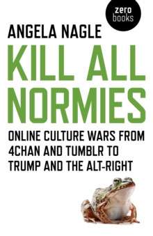 Kill All Normies – Online culture wars from 4chan and Tumblr to Trump and the alt–right by Angela Nagle