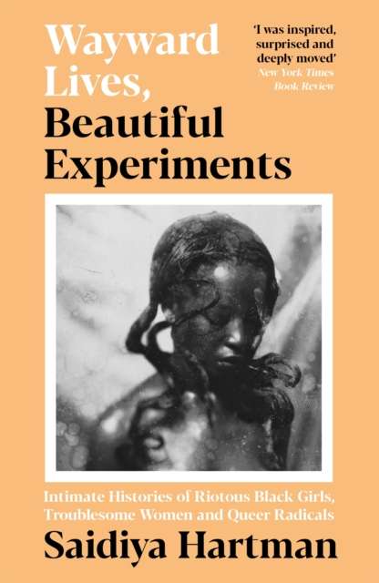 Wayward Lives, Beautiful Experiments : Intimate Histories of Riotous Black Girls, Troublesome Women and Queer Radicals by Saidiya Hartman