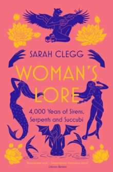 Woman's Lore : 4,000 Years of Sirens, Serpents and Succubi by Sarah Clegg