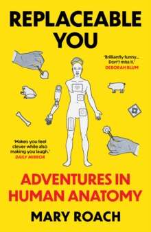 Replaceable You : Adventures in Human Anatomy by Mary Roach