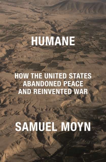 Humane : How the United States Abandoned Peace and Reinvented War by Samuel Moyn