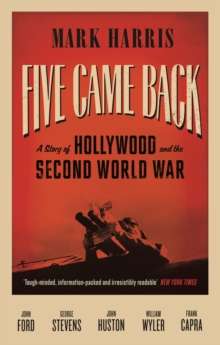 Five Came Back : A Story of Hollywood and the Second World War by Mark Harris