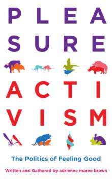 Pleasure Activism : The Politics of Feeling Good by adrienne maree brown