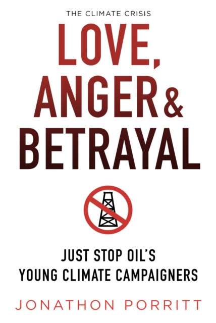 Love, Anger & Betrayal : Just Stop Oil's Young Climate Campaigners by Jonathon Porritt