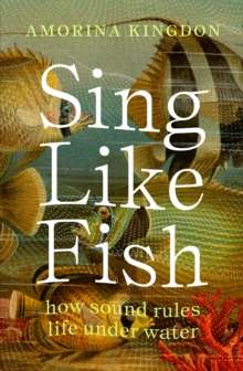 Sing Like Fish : how sound rules life under water by Amorina Kingdon