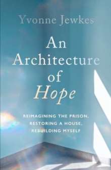 An Architecture of Hope : reimagining the prison, restoring a house, rebuilding myself by Yvonne Jewkes