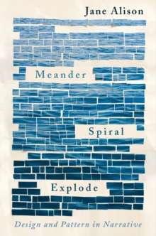 Meander, Spiral, Explode : Design and Pattern in Narrative by Jane Alison