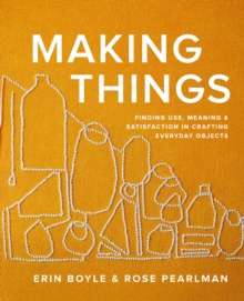 Making Things : Finding Use, Meaning, and Satisfaction in Crafting Everyday Objects by Erin Boyle
