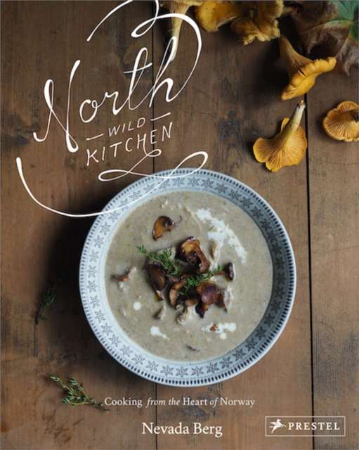 North Wild Kitchen: Home Cooking From the Heart of Norway by Nevada Berg