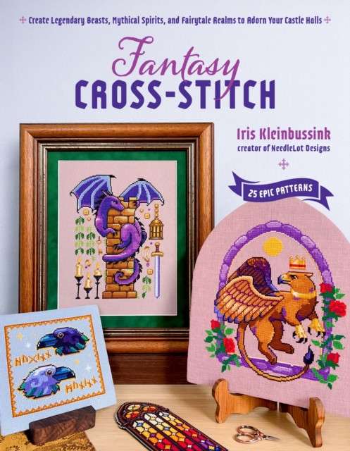Fantasy Cross-Stitch : Create Legendary Beasts, Mythical Spirits, and Fairy-Tale Realms to Adorn Your Castle Halls by Iris Kleinbussink