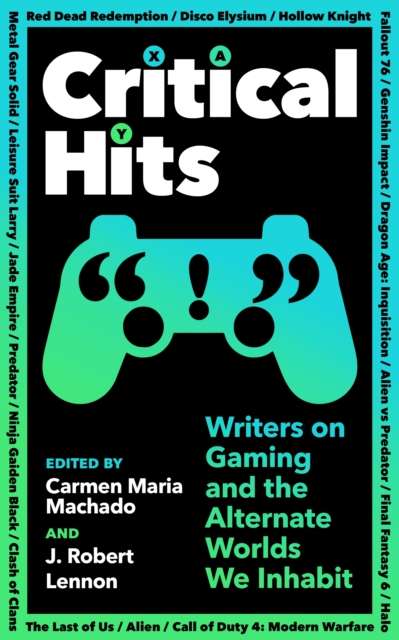 Critical Hits : Writers on Gaming and the Alternate Worlds We Inhabit Edited by: Carmen Maria Machado, J Robert Lennon