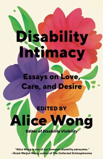Disability Intimacy : Essays on Love, Care, and Desire by Alice Wong