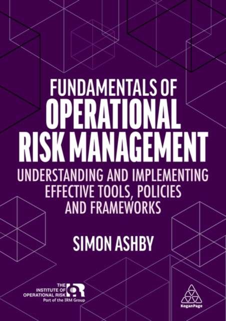 Fundamentals of Operational Risk Management : Understanding and Implementing Effective Tools, Policies and Frameworks by Simon Ashby