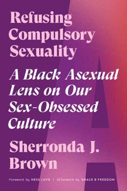 Refusing Compulsory Sexuality : A Black Asexual Lens on Our Sex-Obsessed Culture by Sherronda J. Brown