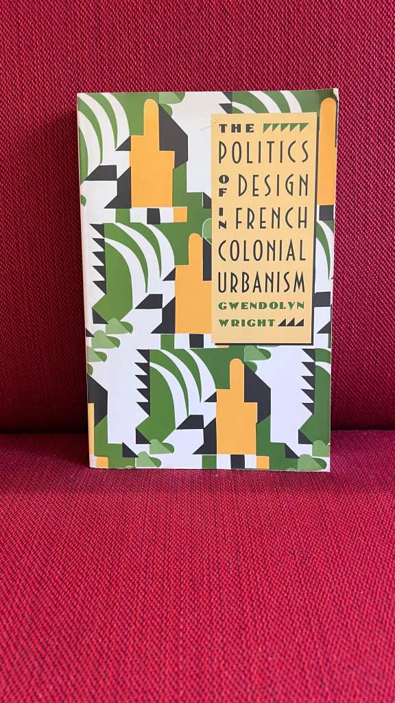 The Politics of Design in French Colonial Urbanism by Gwendolyn Wright