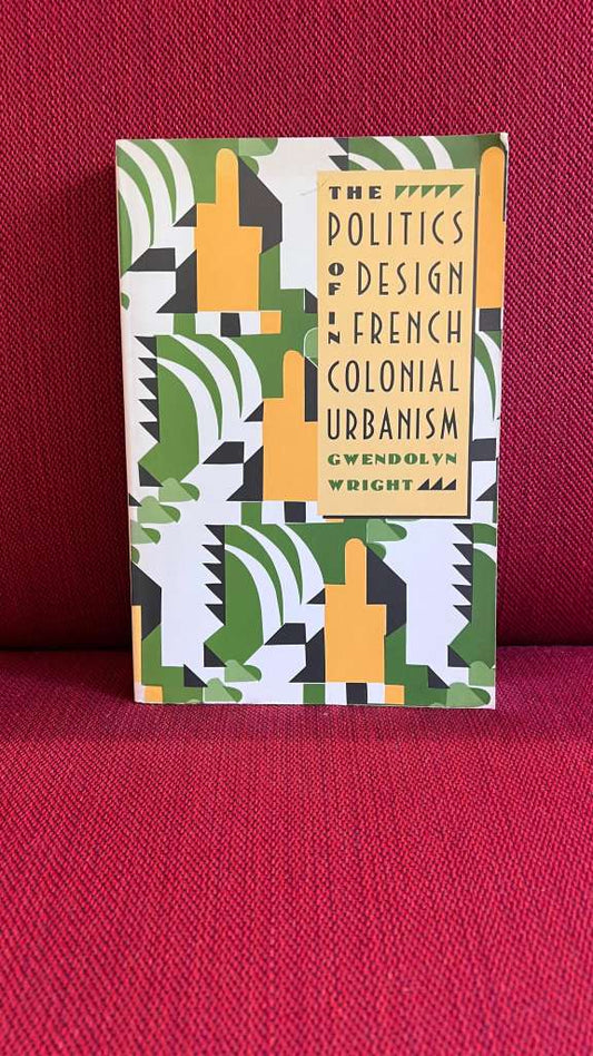 The Politics of Design in French Colonial Urbanism by Gwendolyn Wright
