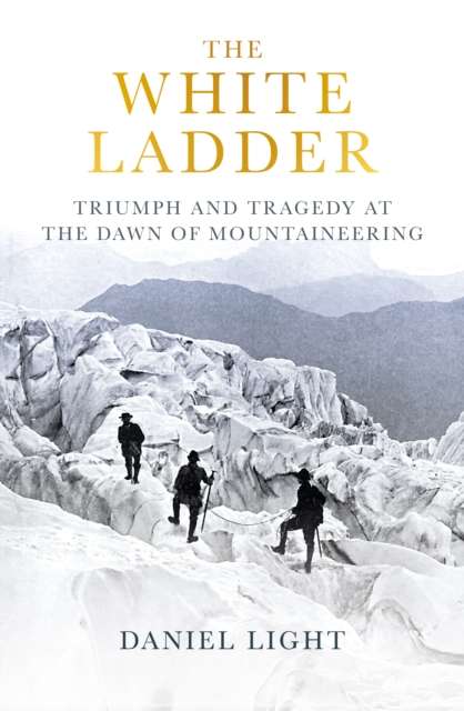 The White Ladder : Triumph and Tragedy at the Dawn of Mountaineering by Daniel Light