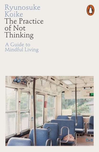 The Practice of Not Thinking : A Guide to Mindful Living by Ryunosuke Koike