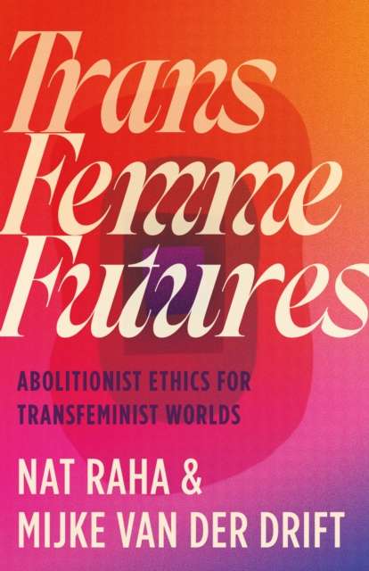 Trans Femme Futures : Abolitionist Ethics for Transfeminist Worlds by Nat Raha (Author) , Mijke van der Drift (Author)