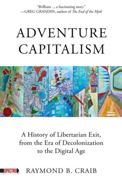 Adventure Capitalism : A History of Libertarian Exit, from the Era of Decolonization to the Digital Age by Raymond Craib