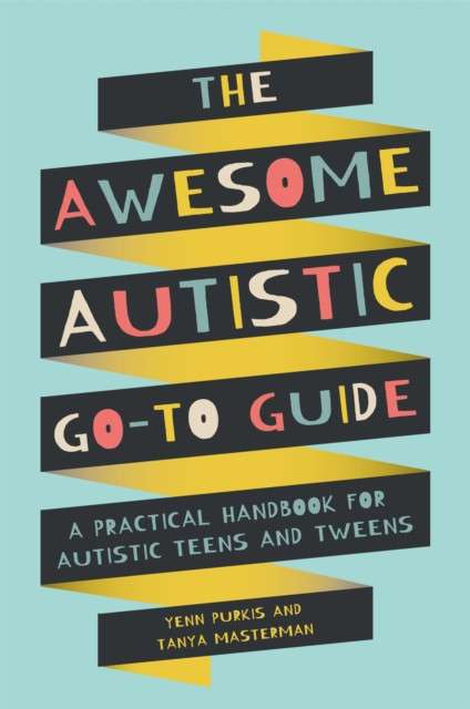 The Awesome Autistic Go-To Guide : A Practical Handbook for Autistic Teens and Tweens by Yenn Purkis and Tanya Masterman