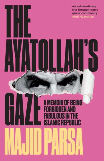 The Ayatollah's Gaze : A Memoir of Being Forbidden and Fabulous in the Islamic Republic by Majid Parsa