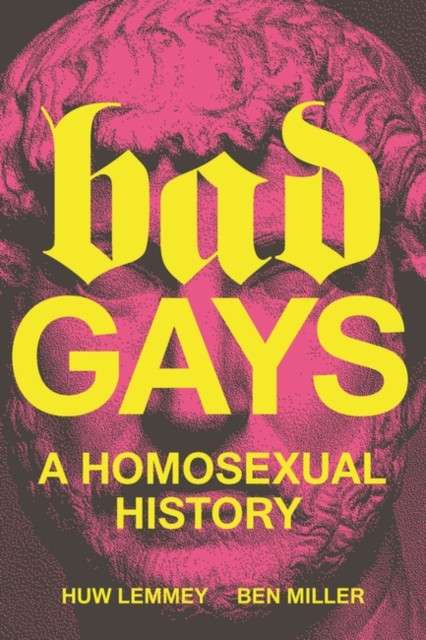 Bad Gays : A Homosexual History by Huw Lemmey and Ben Miller