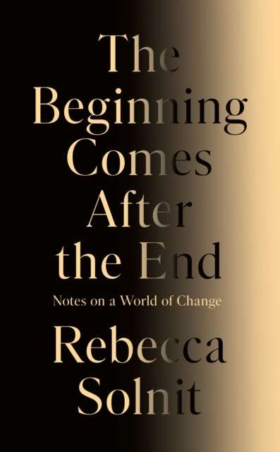 The Beginning Comes After the End : Notes on a World of Change by Rebecca Solnit