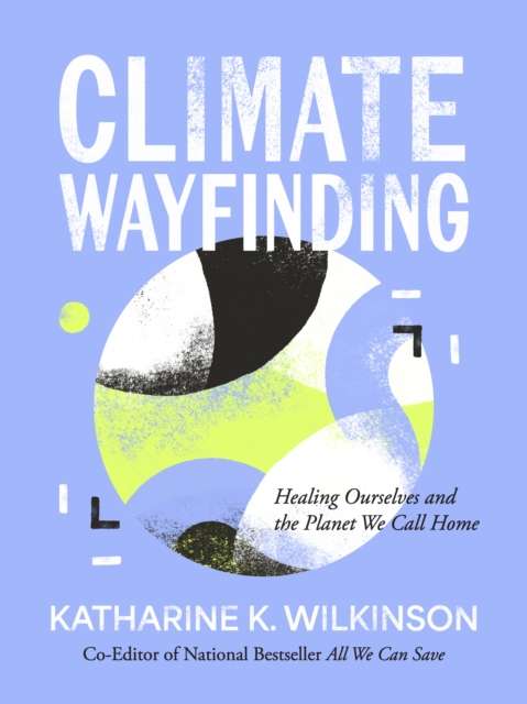 Climate Wayfinding : Healing Ourselves and the Planet We Call Home by Katharine K. Wilkinson