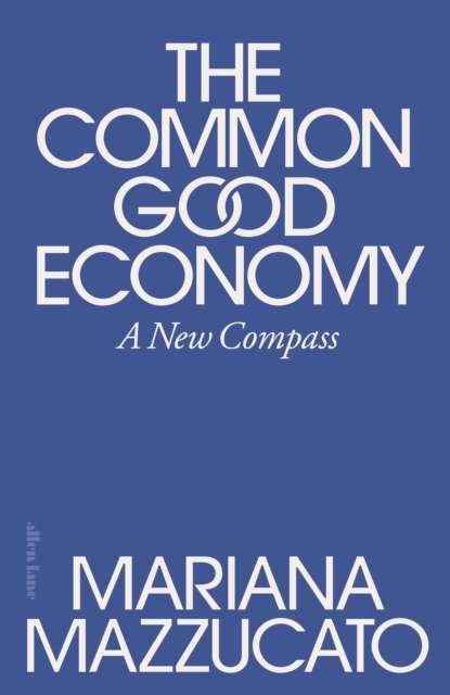 The Common Good Economy : A New Compass by Mariana Mazzucato