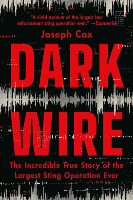 Dark Wire : The Incredible True Story of the Largest Sting Operation Ever by Joseph Cox