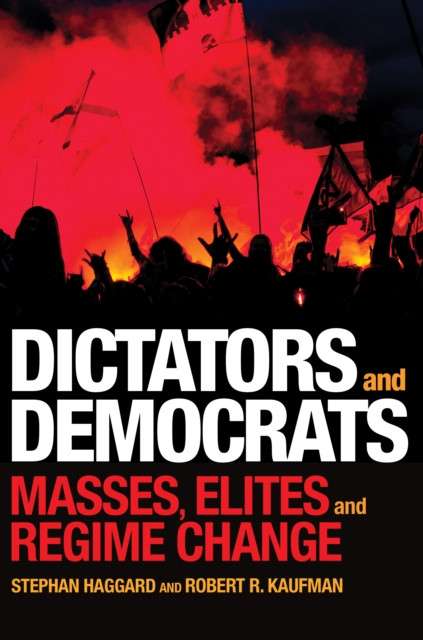 Dictators and Democrats : Masses, Elites, and Regime Change by Stephan Haggard, Robert R. Kaufman