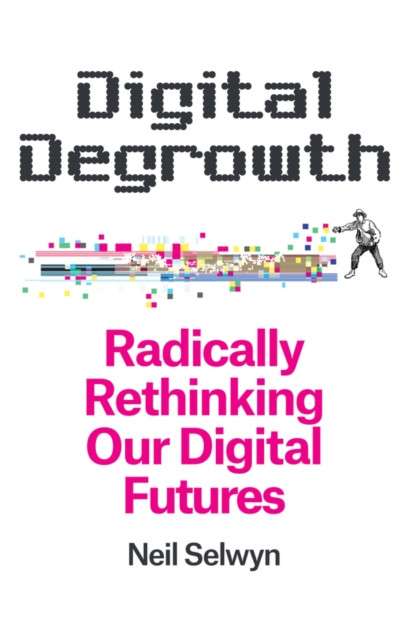 Digital Degrowth : Radically Rethinking our Digital Futures by Neil Selwyn
