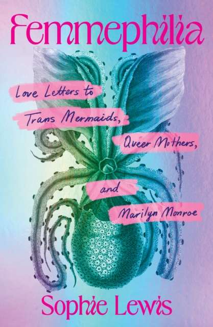 Femmephilia : Love Letters to Trans Mermaids, Queer Mothers, and Marilyn Monroe by Sophie Lewis