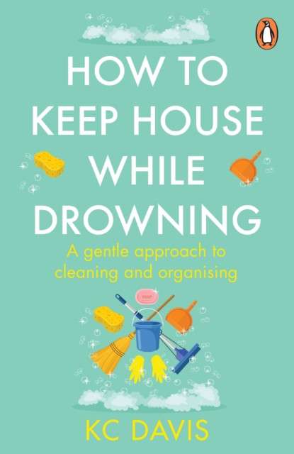 How to Keep House While Drowning : A gentle approach to cleaning and organising by KC Davis